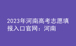 2023年河南高考志愿填報(bào)入口官網(wǎng)：河南省教育考試院