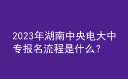 2023年湖南中央電大中專報名流程是什么？