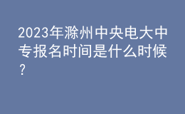 2023年滁州中央電大中專報名時間是什么時候？