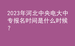 2023年河北中央電大中專報名時間是什么時候？