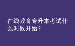 在線教育專升本考試什么時(shí)候開始？