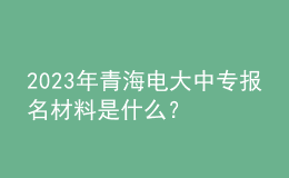 2023年青海電大中專報名材料是什么？