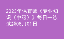 2023年保育師《專業(yè)知識（中級）》每日一練試題08月01日