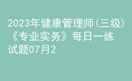 2023年健康管理師(三級)《專業(yè)實務(wù)》每日一練試題07月28日