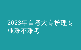 2023年自考大專護(hù)理專業(yè)難不難考 