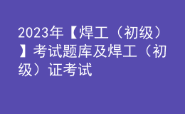 2023年【焊工（初級(jí)）】考試題庫(kù)及焊工（初級(jí)）證考試