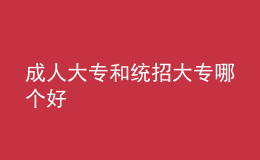 成人大專和統(tǒng)招大專哪個(gè)好