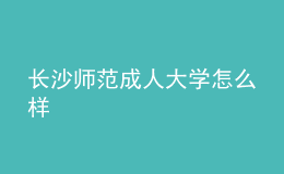 長沙師范成人大學(xué)怎么樣