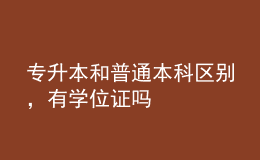 專升本和普通本科區(qū)別，有學(xué)位證嗎 