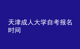 天津成人大學(xué)自考報(bào)名時(shí)間