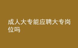 成人大專能應(yīng)聘大專崗位嗎