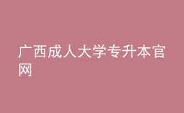 廣西成人大學(xué)專升本官網(wǎng)