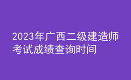 2023年廣西二級(jí)建造師考試成績(jī)查詢時(shí)間及查分入口