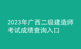 2023年廣西二級(jí)建造師考試成績(jī)查詢?nèi)肟? style=