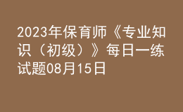 2023年保育師《專業(yè)知識(shí)（初級(jí)）》每日一練試題08月15日