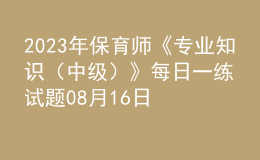 2023年保育師《專業(yè)知識(shí)（中級(jí)）》每日一練試題08月16日