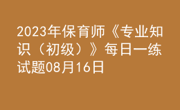 2023年保育師《專業(yè)知識(shí)（初級(jí)）》每日一練試題08月16日