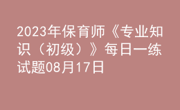 2023年保育師《專業(yè)知識(shí)（初級(jí)）》每日一練試題08月17日