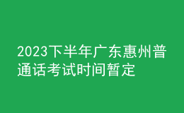 2023下半年廣東惠州普通話考試時(shí)間暫定9月 報(bào)名時(shí)間8月26日起