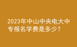 2023年中山中央電大中專報名學費是多少？