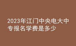 2023年江門中央電大中專報名學費是多少？