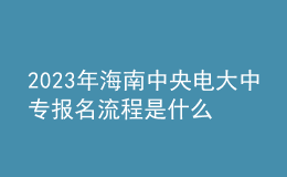 2023年海南中央電大中專報名流程是什么？