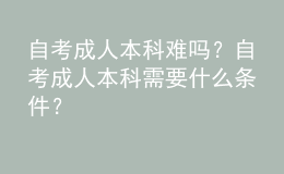 自考成人本科難嗎？自考成人本科需要什么條件？ 