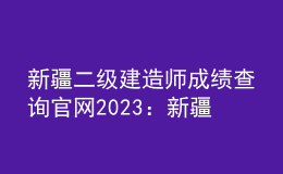 新疆二級(jí)建造師成績(jī)查詢(xún)官網(wǎng)2023：新疆人事考試中心