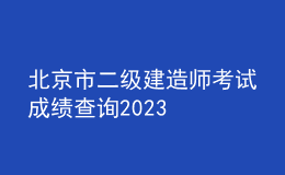 北京市二級(jí)建造師考試成績(jī)查詢2023