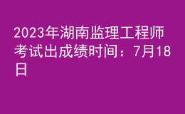 2023年湖南監(jiān)理工程師考試出成績時間：7月18日