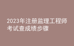 2023年注冊監(jiān)理工程師考試查成績步驟