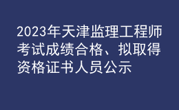 2023年天津監(jiān)理工程師考試成績(jī)合格、擬取得資格證書(shū)人員公示（共1971人）