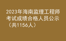 2023年海南監(jiān)理工程師考試成績合格人員公示（共1156人）