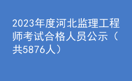 2023年度河北監(jiān)理工程師考試合格人員公示（共5876人）