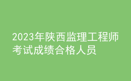 2023年陜西監(jiān)理工程師考試成績(jī)合格人員公示（共5548人）