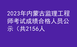 2023年內(nèi)蒙古監(jiān)理工程師考試成績合格人員公示（共2156人）