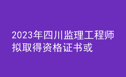 2023年四川監(jiān)理工程師擬取得資格證書或合格證明人員公示（共10870人）