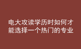 電大攻讀學(xué)歷時如何才能選擇一個熱門的專業(yè)來報考呢？