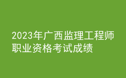 2023年廣西監(jiān)理工程師職業(yè)資格考試成績合格人員公示（共3621人）