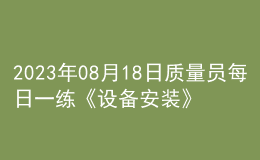 2023年08月18日質(zhì)量員每日一練《設(shè)備安裝》