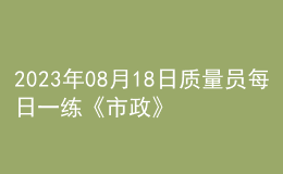 2023年08月18日質(zhì)量員每日一練《市政》