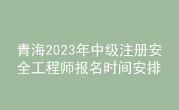 青海2023年中級(jí)注冊(cè)安全工程師報(bào)名時(shí)間安排