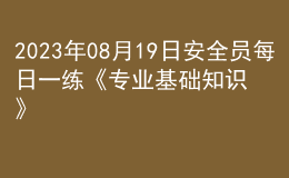 2023年08月19日安全員每日一練《專業(yè)基礎(chǔ)知識(shí)》