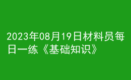 2023年08月19日材料員每日一練《基礎(chǔ)知識》