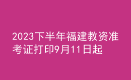 2023下半年福建教資準(zhǔn)考證打印9月11日起