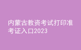 內(nèi)蒙古教資考試打印準(zhǔn)考證入口2023