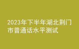 2023年下半年湖北荊門市普通話水平測試相關(guān)事項的公告