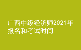 廣西中級經(jīng)濟(jì)師2021年報名和考試時間