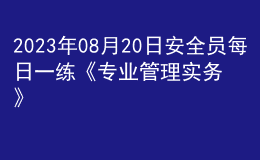 2023年08月20日安全員每日一練《專業(yè)管理實務(wù)》