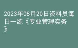 2023年08月20日資料員每日一練《專業(yè)管理實務(wù)》